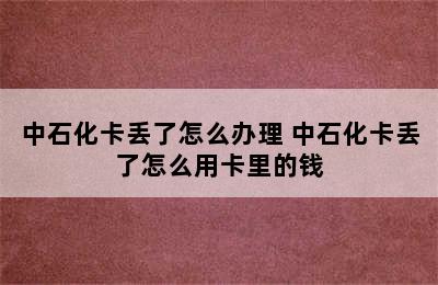 中石化卡丢了怎么办理 中石化卡丢了怎么用卡里的钱